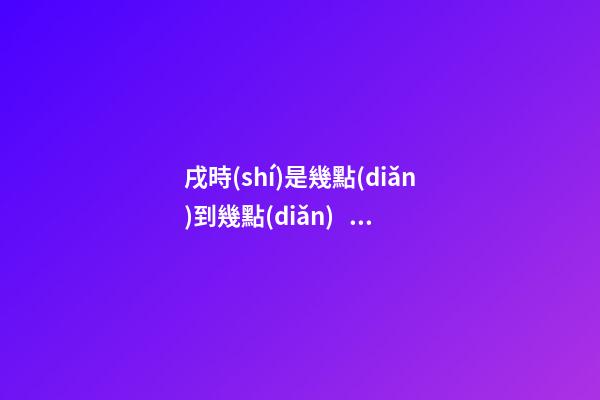 戌時(shí)是幾點(diǎn)到幾點(diǎn)，戌時(shí)出生的人命運(yùn)